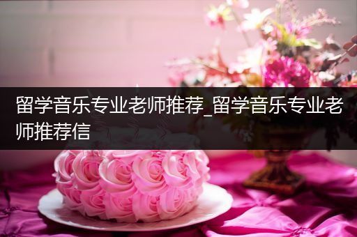 留学音乐专业老师推荐_留学音乐专业老师推荐信