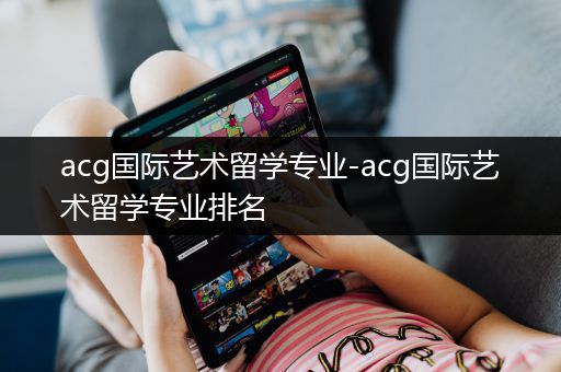 acg国际艺术留学专业-acg国际艺术留学专业排名