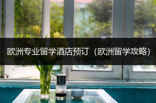 欧洲专业留学酒店预订（欧洲留学攻略）