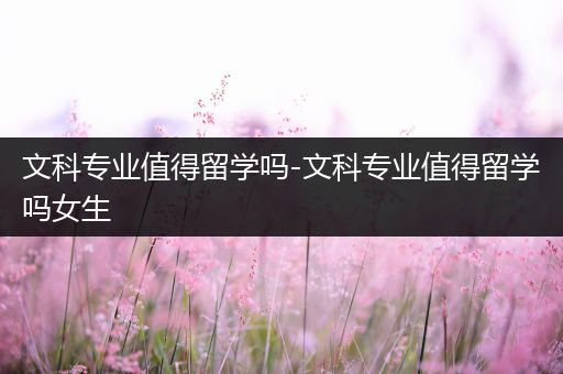 文科专业值得留学吗-文科专业值得留学吗女生