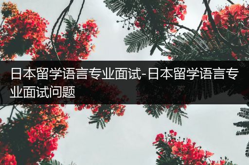 日本留学语言专业面试-日本留学语言专业面试问题