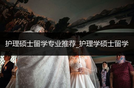 护理硕士留学专业推荐_护理学硕士留学