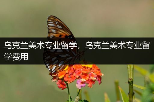 乌克兰美术专业留学，乌克兰美术专业留学费用