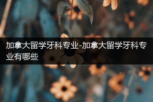 加拿大留学牙科专业-加拿大留学牙科专业有哪些