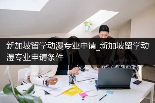 新加坡留学动漫专业申请_新加坡留学动漫专业申请条件