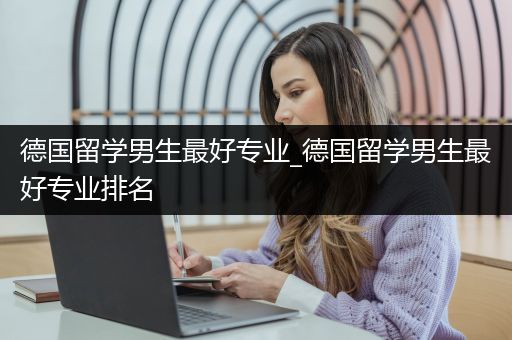 德国留学男生最好专业_德国留学男生最好专业排名