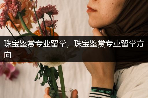珠宝鉴赏专业留学，珠宝鉴赏专业留学方向