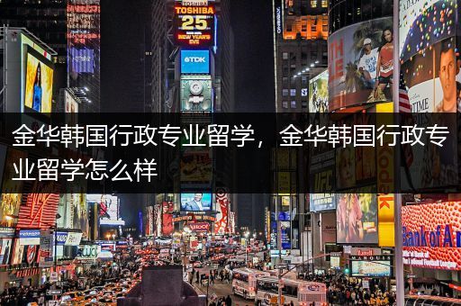 金华韩国行政专业留学，金华韩国行政专业留学怎么样