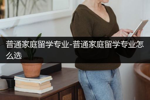 普通家庭留学专业-普通家庭留学专业怎么选