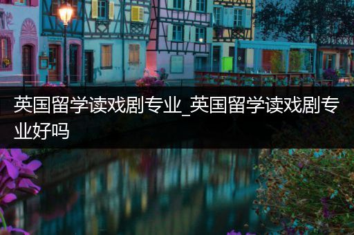 英国留学读戏剧专业_英国留学读戏剧专业好吗