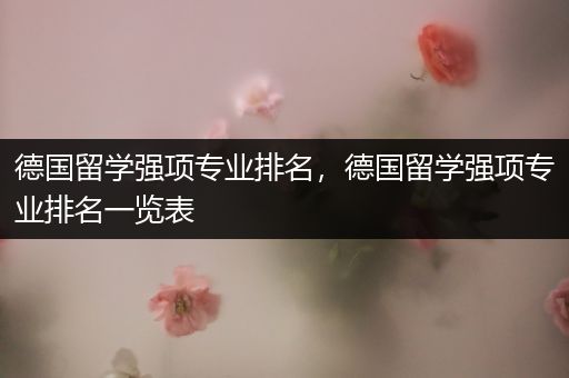 德国留学强项专业排名，德国留学强项专业排名一览表