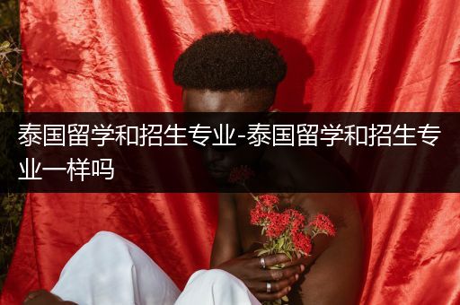 泰国留学和招生专业-泰国留学和招生专业一样吗