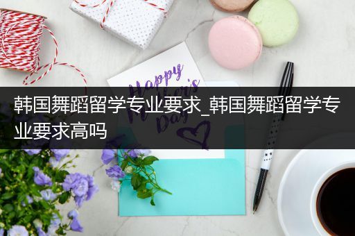 韩国舞蹈留学专业要求_韩国舞蹈留学专业要求高吗
