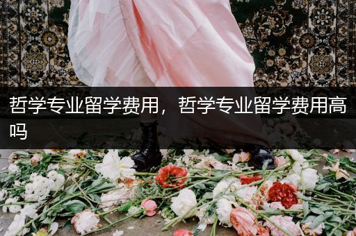 哲学专业留学费用，哲学专业留学费用高吗