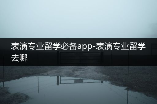 表演专业留学必备app-表演专业留学去哪