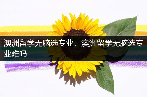 澳洲留学无脑选专业，澳洲留学无脑选专业难吗
