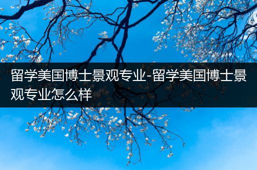 留学美国博士景观专业-留学美国博士景观专业怎么样