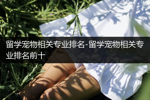 留学宠物相关专业排名-留学宠物相关专业排名前十
